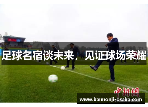 足球名宿谈未来，见证球场荣耀