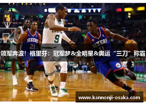 领军奔波！格里芬：冠军梦&全明星&奥运“三刀”称霸